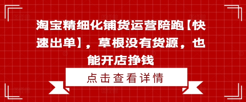 淘宝精细化铺货运营陪跑【快速出单】，草根没有货源，也能开店挣钱-晟哥学社资源库