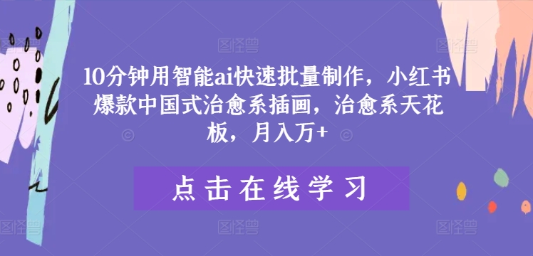 10分钟用智能ai快速批量制作，小红书爆款中国式治愈系插画，治愈系天花板，月入万+【揭秘】-晟哥学社资源库