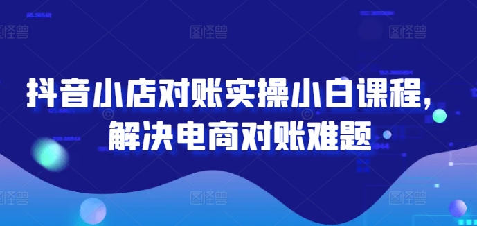 抖音小店对账实操小白课程，解决电商对账难题-晟哥学社资源库
