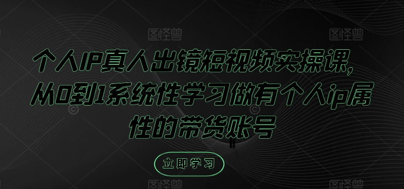 个人IP真人出镜短视频实操课，从0到1系统性学习做有个人ip属性的带货账号-晟哥学社资源库