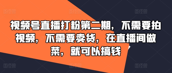 视频号直播打粉第二期，不需要拍视频，不需要卖货，在直播间做菜，就可以搞钱-晟哥学社资源库