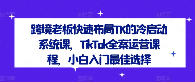 跨境老板快速布局TK的冷启动系统课，TikTok全案运营课程，小白入门最佳选择-晟哥学社资源库