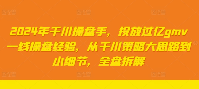 2024年千川操盘手，投放过亿gmv一线操盘经验，从千川策略大思路到小细节，全盘拆解-晟哥学社资源库