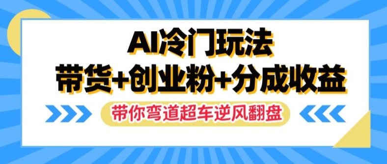 AI冷门玩法，带货+创业粉+分成收益，带你弯道超车，实现逆风翻盘【揭秘】-晟哥学社资源库