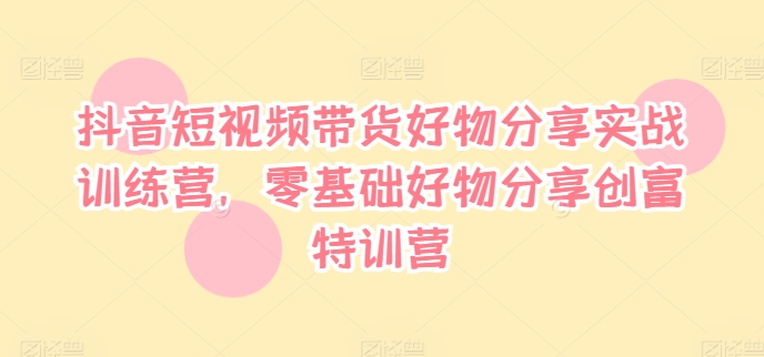 抖音短视频带货好物分享实战训练营，零基础好物分享创富特训营-晟哥学社资源库
