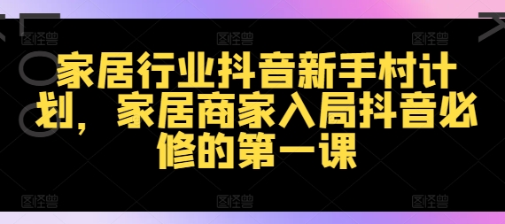 家居行业抖音新手村计划，家居商家入局抖音必修的第一课-晟哥学社资源库