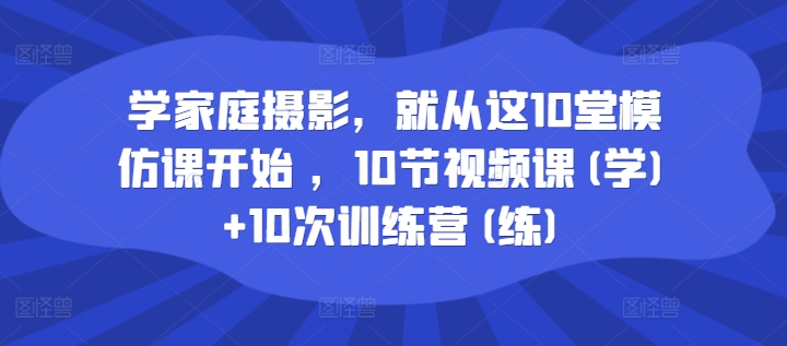 学家庭摄影，就从这10堂模仿课开始 ，10节视频课(学)+10次训练营(练)-晟哥学社资源库