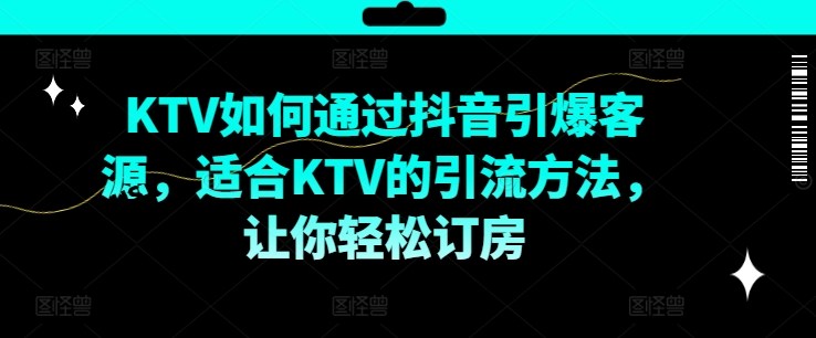KTV抖音短视频营销，KTV如何通过抖音引爆客源，适合KTV的引流方法，让你轻松订房-晟哥学社资源库