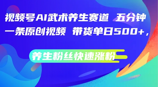 视频号AI武术养生赛道，五分钟一条原创视频，带货单日几张，养生粉丝快速涨粉【揭秘】-晟哥学社资源库