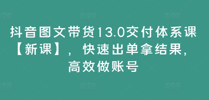 抖音图文带货13.0交付体系课【新课】，快速出单拿结果，高效做账号-晟哥学社资源库