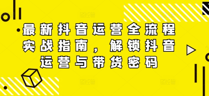 最新抖音运营全流程实战指南，解锁抖音运营与带货密码-晟哥学社资源库