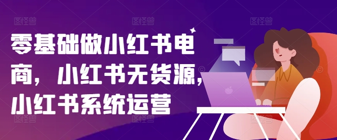 零基础做小红书电商，小红书无货源，小红书系统运营-晟哥学社资源库