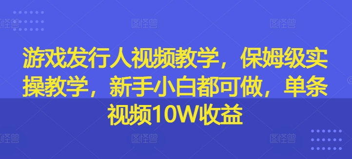 游戏发行人视频教学，保姆级实操教学，新手小白都可做，单条视频10W收益-晟哥学社资源库