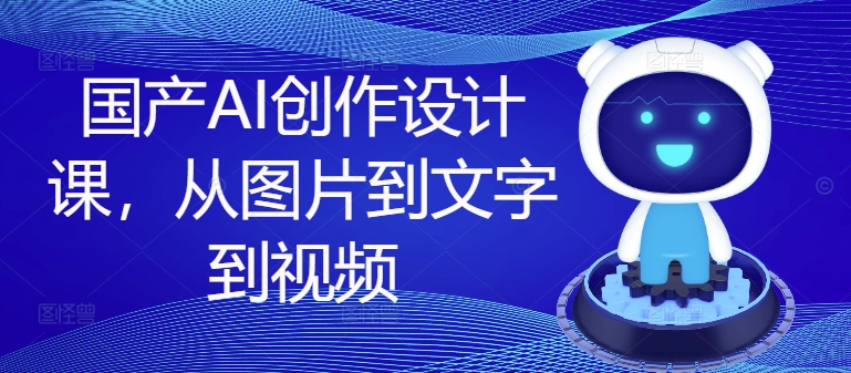 国产AI创作设计课，从图片到文字到视频-晟哥学社资源库