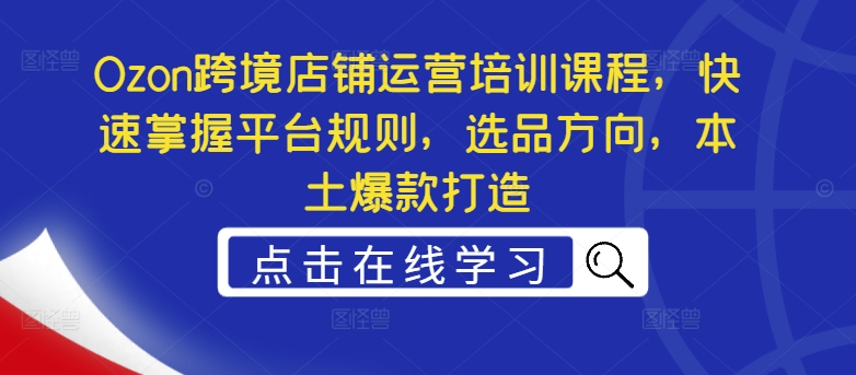 Ozon跨境店铺运营培训课程，快速掌握平台规则，选品方向，本土爆款打造-晟哥学社资源库