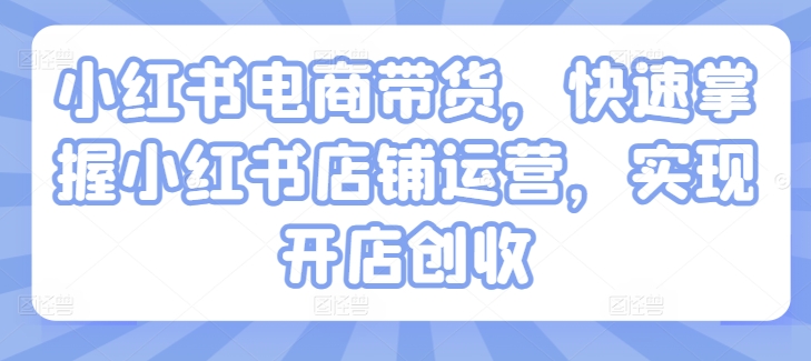 小红书电商带货，快速掌握小红书店铺运营，实现开店创收-晟哥学社资源库