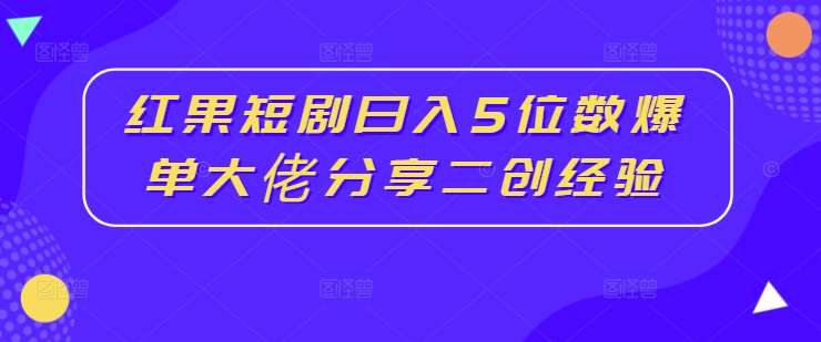 红果短剧日入5位数爆单大佬分享二创经验-晟哥学社资源库