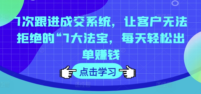 7次跟进成交系统，让客户无法拒绝的“7大法宝，每天轻松出单赚钱-晟哥学社资源库
