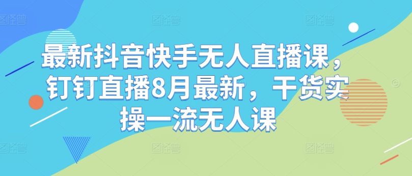 最新抖音快手无人直播课，钉钉直播8月最新，干货实操一流无人课-晟哥学社资源库