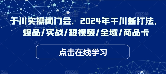 千川实操闭门会，2024年干川新打法，爆品/实战/短视频/全域/商品卡-晟哥学社资源库