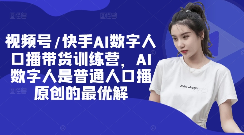 视频号/快手AI数字人口播带货训练营，AI数字人是普通人口播原创的最优解-晟哥学社资源库