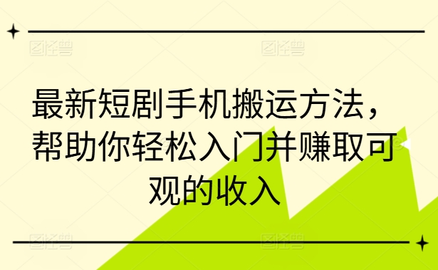 最新短剧手机搬运方法，帮助你轻松入门并赚取可观的收入-晟哥学社资源库