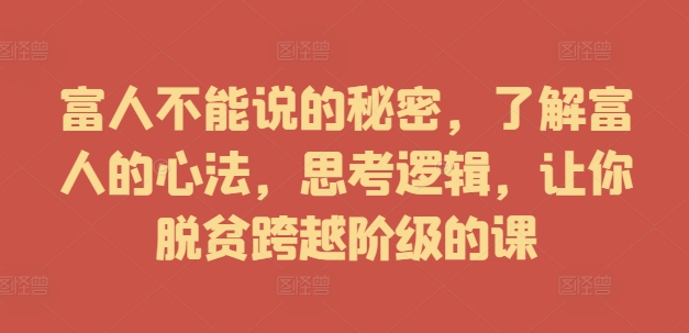 富人不能说的秘密，了解富人的心法，思考逻辑，让你脱贫跨越阶级的课-晟哥学社资源库