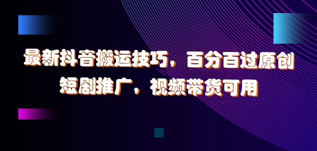 最新抖音搬运技巧，百分百过原创，短剧推广，视频带货可用【揭秘】-晟哥学社资源库