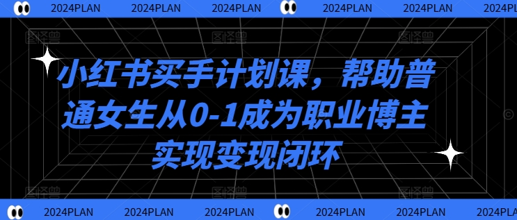 小红书买手计划课，帮助普通女生从0-1成为职业博主实现变现闭环-晟哥学社资源库