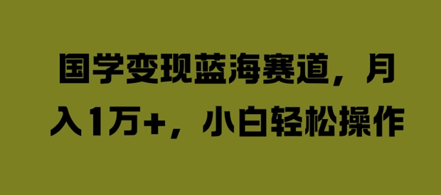 国学变现蓝海赛道，月入1W+，小白轻松操作【揭秘】-晟哥学社资源库