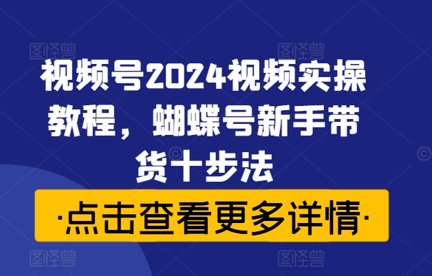 视频号2024视频实操教程，蝴蝶号新手带货十步法-晟哥学社资源库