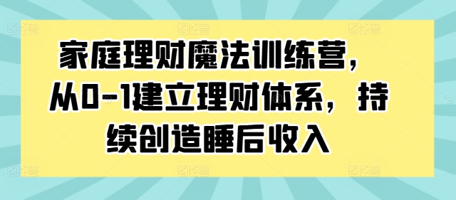家庭理财魔法训练营，从0-1建立理财体系，持续创造睡后收入-晟哥学社资源库