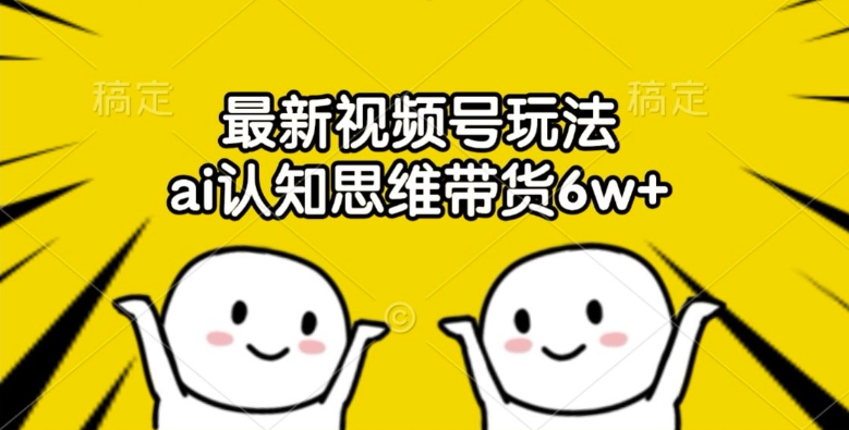 最新视频号玩法，ai认知思维带货6w+【揭秘】-晟哥学社资源库