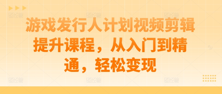 游戏发行人计划视频剪辑提升课程，从入门到精通，轻松变现-晟哥学社资源库