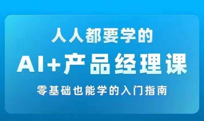 AI +产品经理实战项目必修课，从零到一教你学ai，零基础也能学的入门指南-晟哥学社资源库