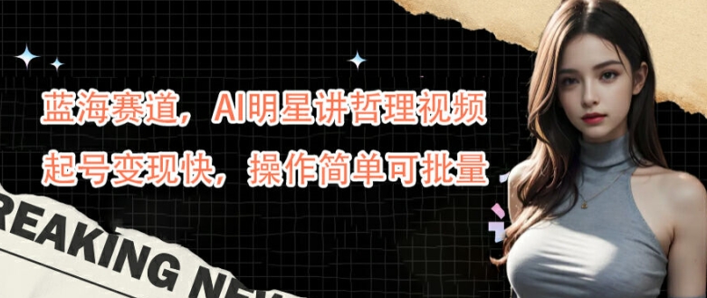 蓝海赛道，AI明星讲哲理视频，起号变现快，操作简单可批量【揭秘】-晟哥学社资源库