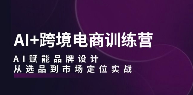 AI+跨境电商训练营：AI赋能品牌设计，从选品到市场定位实战-晟哥学社资源库