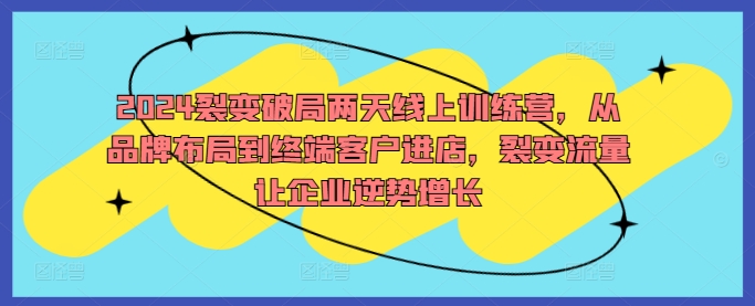 2024裂变破局两天线上训练营，从品牌布局到终端客户进店，裂变流量让企业逆势增长-晟哥学社资源库