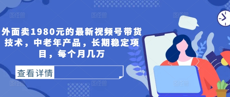 外面卖1980元的最新视频号带货技术，中老年产品，长期稳定项目，每个月几万-晟哥学社资源库