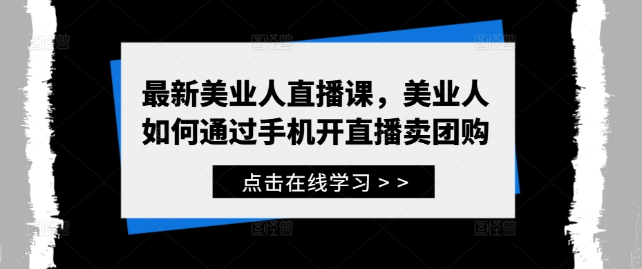 最新美业人直播课，美业人如何通过手机开直播卖团购-晟哥学社资源库