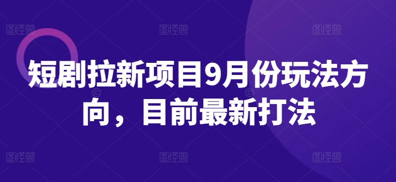 短剧拉新项目9月份玩法方向，目前最新打法-晟哥学社资源库