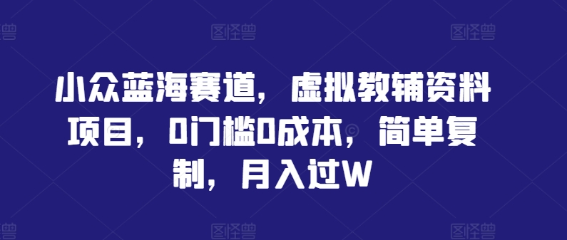 小众蓝海赛道，虚拟教辅资料项目，0门槛0成本，简单复制，月入过W【揭秘】-晟哥学社资源库