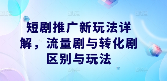 短剧推广新玩法详解，流量剧与转化剧区别与玩法-晟哥学社资源库
