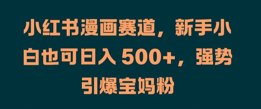 小红书漫画赛道，新手小白也可日入 500+，强势引爆宝妈粉【揭秘】-晟哥学社资源库
