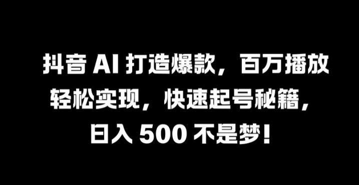 抖音 AI 打造爆款，百万播放轻松实现，快速起号秘籍【揭秘】-晟哥学社资源库