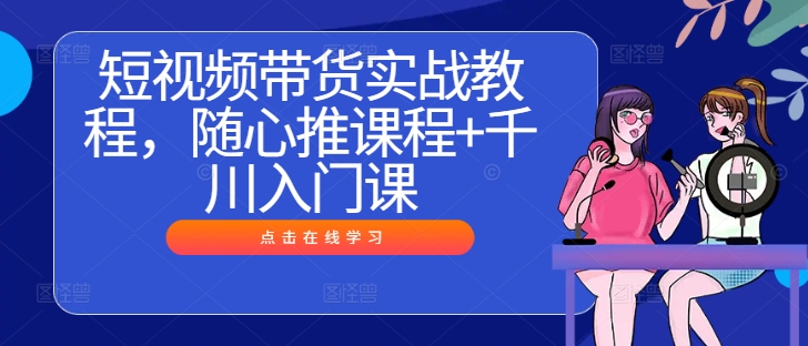 短视频带货实战教程，随心推课程+千川入门课-晟哥学社资源库