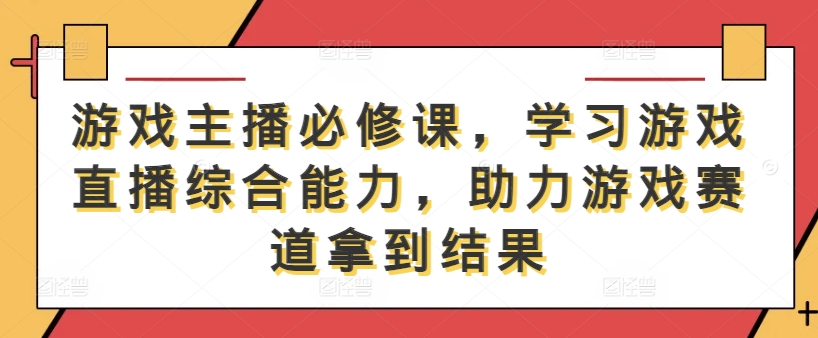 游戏主播必修课，学习游戏直播综合能力，助力游戏赛道拿到结果-晟哥学社资源库