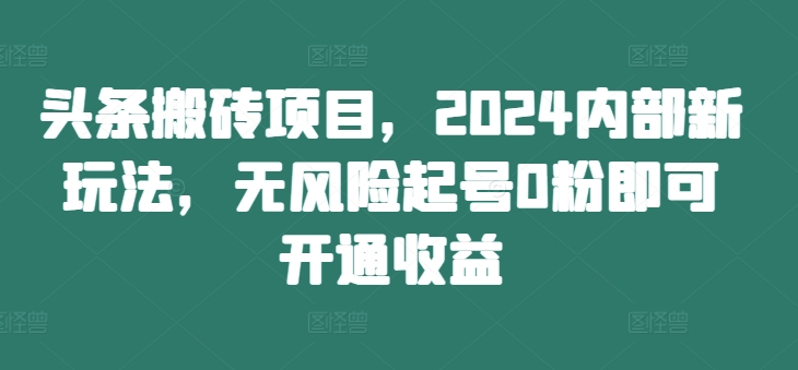头条搬砖项目，2024内部新玩法，无风险起号0粉即可开通收益-晟哥学社资源库