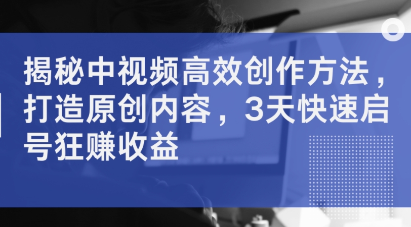 揭秘中视频高效创作方法，打造原创内容，3天快速启号狂赚收益-晟哥学社资源库