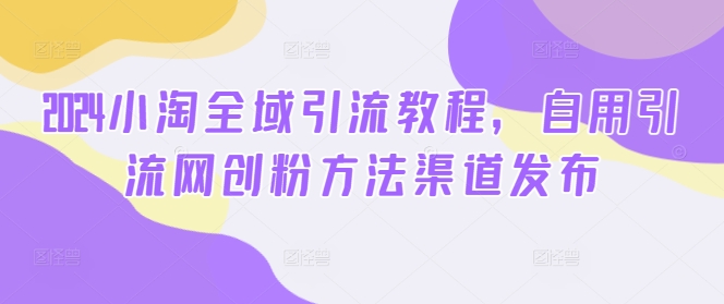 2024小淘全域引流教程，自用引流网创粉方法渠道发布-晟哥学社资源库